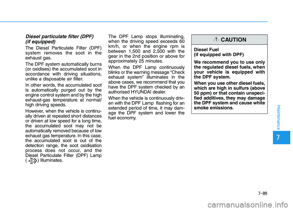 HYUNDAI I30 2023  Owners Manual 7-89
7
Maintenance
Diesel particulate filter (DPF) 
(if equipped) 
The Diesel Particulate Filter (DPF)
system removes the soot in the
exhaust gas.
The DPF system automatically burns
(or oxidises) the 