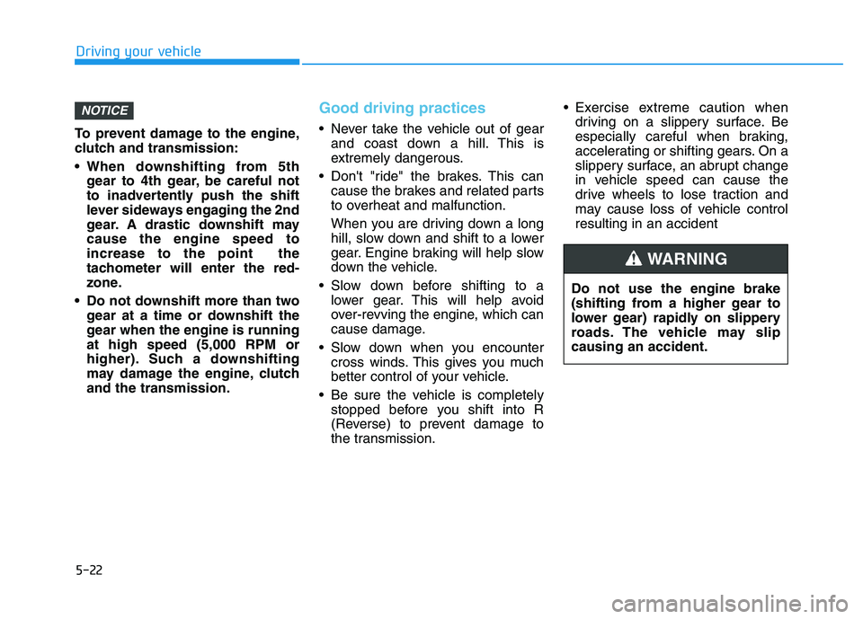 HYUNDAI I30 2022  Owners Manual 5-22
Driving your vehicle
To prevent damage to the engine,
clutch and transmission:
 When downshifting from 5th gear to 4th gear, be careful not
to inadvertently push the shift
lever sideways engaging