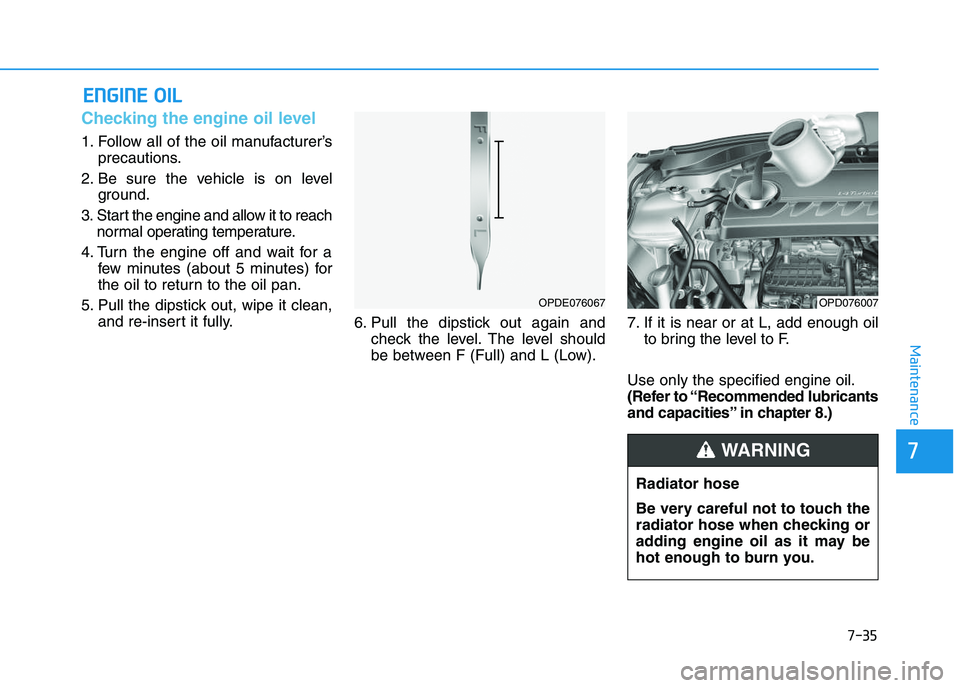 HYUNDAI I30 2022  Owners Manual 7-35
7
Maintenance
E
E N
N G
G I
I N
N E
E  
  O
O I
I L
L
Checking the engine oil level 
1. Follow all of the oil manufacturer’s
precautions.
2. Be sure the vehicle is on level ground.
3. Start the