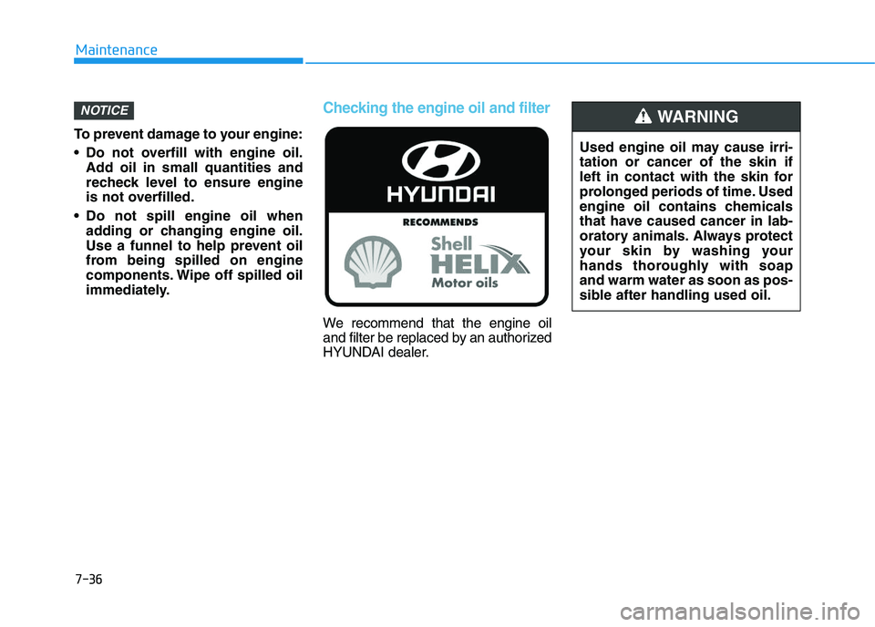 HYUNDAI I30 2022  Owners Manual 7-36
Maintenance
To prevent damage to your engine:
 Do not overfill with engine oil. Add oil in small quantities and
recheck level to ensure engine
is not overfilled.
 Do not spill engine oil when add