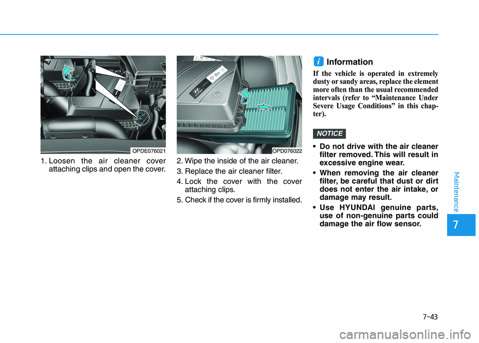 HYUNDAI I30 2022  Owners Manual 7-43
7
Maintenance
1. Loosen the air cleaner coverattaching clips and open the cover. 2. Wipe the inside of the air cleaner.
3. Replace the air cleaner filter.
4. Lock the cover with the cover
attachi