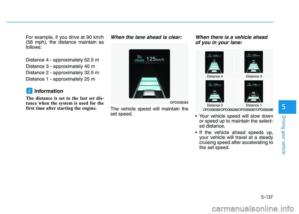 HYUNDAI I30 2021  Owners Manual 5-137
Driving your vehicle
5
For example, if you drive at 90 km/h
(56 mph), the distance maintain as
follows:
Distance 4 - approximately 52.5 m
Distance 3 - approximately 40 m
Distance 2 - approximate