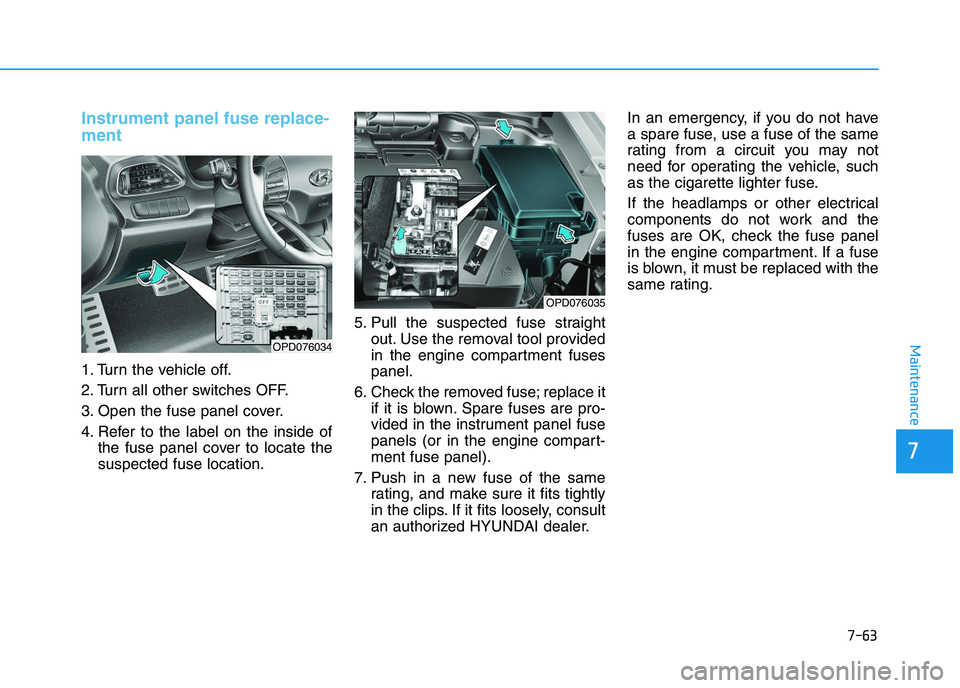 HYUNDAI I30 2021  Owners Manual 7-63
7
Maintenance
Instrument panel fuse replace-
ment     
1. Turn the vehicle off.
2. Turn all other switches OFF.
3. Open the fuse panel cover.
4. Refer to the label on the inside ofthe fuse panel 