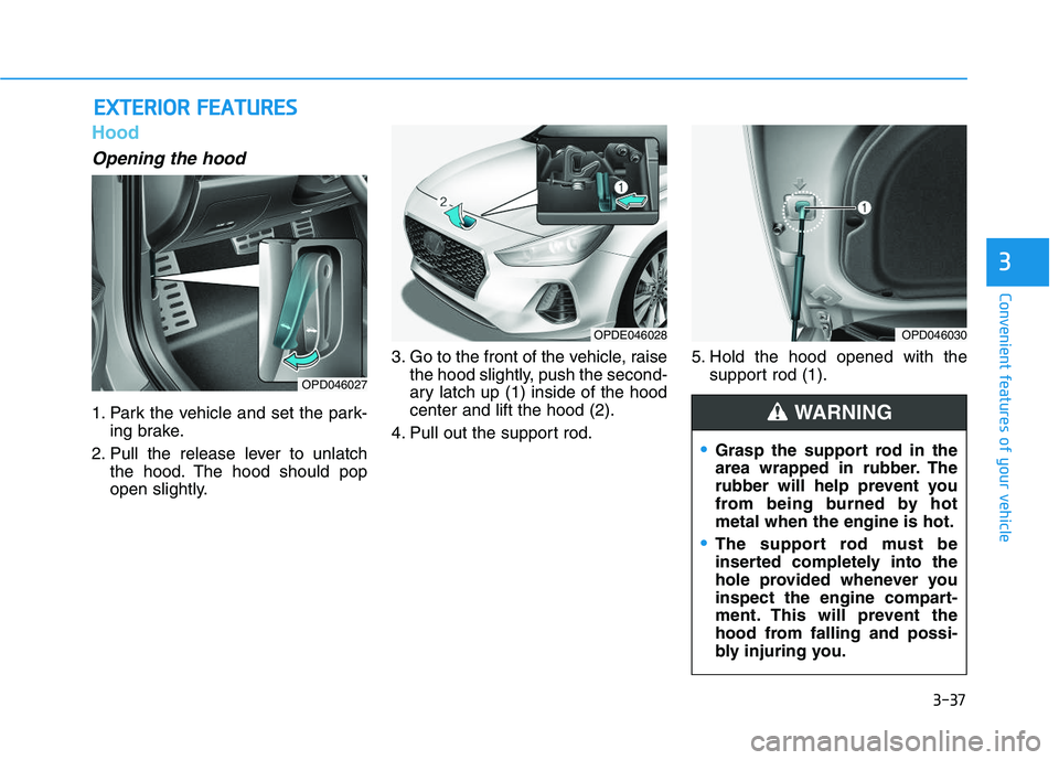 HYUNDAI I30 2019  Owners Manual 3-37
Convenient features of your vehicle
3
E
E X
X T
T E
E R
R I
I O
O R
R  
  F
F E
E A
A T
T U
U R
R E
E S
S
Hood
Opening the hood 
1. Park the vehicle and set the park-
ing brake.
2. Pull the relea