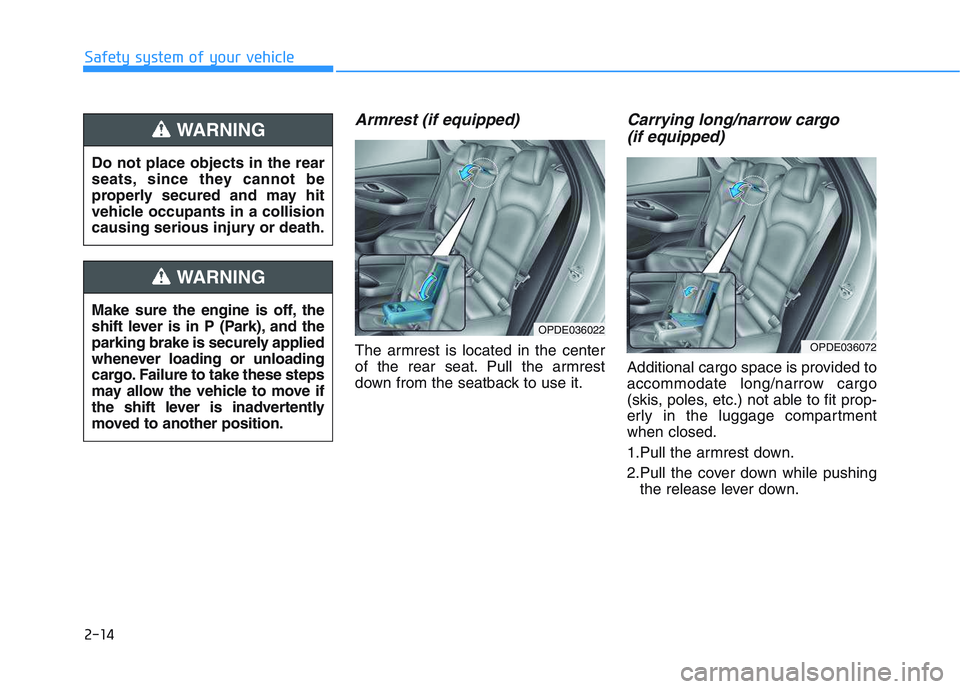 HYUNDAI I30 2019  Owners Manual 2-14
Armrest (if equipped)
The armrest is located in the center
of the rear seat. Pull the armrest
down from the seatback to use it.
Carrying long/narrow cargo (if equipped)
Additional cargo space is 