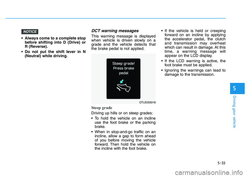 HYUNDAI I30 2019  Owners Manual 5-33
Driving your vehicle
5
 Always come to a complete stopbefore shifting into D (Drive) or
R (Reverse).
 Do not put the shift lever in N (Neutral) while driving.
DCT warning messages
This warning me
