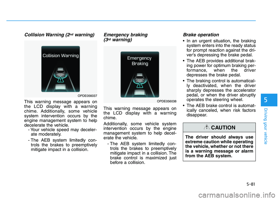 HYUNDAI I30 2019  Owners Manual 5-81
Driving your vehicle
5
Collision Warning  (2ndwarning)
This warning message appears on
the LCD display with a warning
chime. Additionally, some vehicle
system intervention occurs by the
engine ma