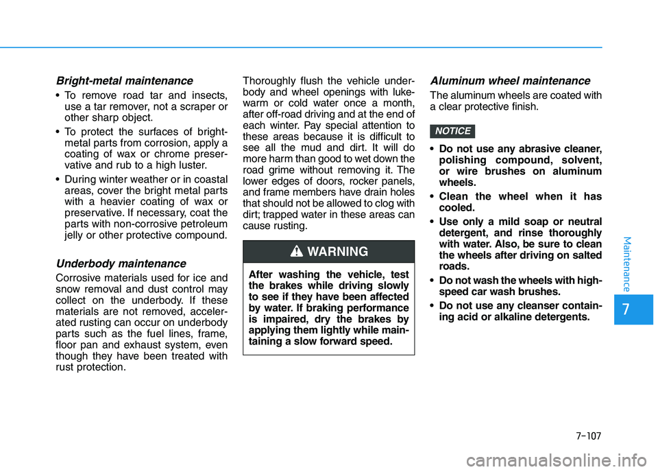 HYUNDAI I30 2019  Owners Manual 7-107
7
Maintenance
Bright-metal maintenance
 To remove road tar and insects,use a tar remover, not a scraper or
other sharp object.
 To protect the surfaces of bright- metal parts from corrosion, app