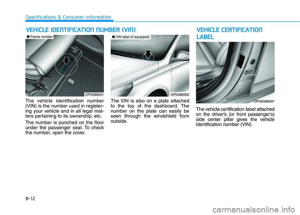 HYUNDAI I30 2019  Owners Manual 8-12
Specifications & Consumer information
The vehicle identification number
(VIN) is the number used in register-
ing your vehicle and in all legal mat-
ters pertaining to its ownership, etc.
The num