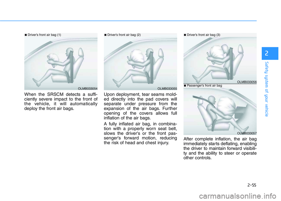 HYUNDAI I30 2019  Owners Manual 2-55
Safety system of your vehicle
2
When the SRSCM detects a suffi-
ciently severe impact to the front of
the vehicle, it will automatically
deploy the front air bags.Upon deployment, tear seams mold