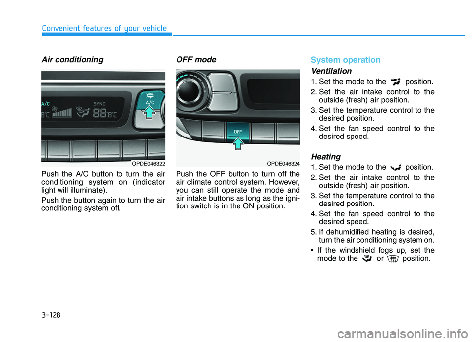 HYUNDAI I30 2018 Owners Manual 3-128
Convenient features of your vehicle
Air conditioning
Push the A/C button to turn the air
conditioning system on (indicator
light will illuminate).
Push the button again to turn the air
condition HYUNDAI I30 2018 Owners Manual 3-128
Convenient features of your vehicle
Air conditioning
Push the A/C button to turn the air
conditioning system on (indicator
light will illuminate).
Push the button again to turn the air
condition