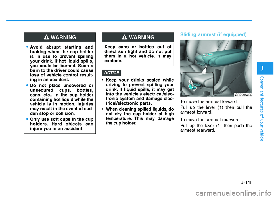 HYUNDAI I30 2018  Owners Manual 3-141
Convenient features of your vehicle
3
 Keep your drinks sealed whiledriving to prevent spilling your
drink. If liquid spills, it may get
into the vehicles electrical/elec-
tronic system and dam
