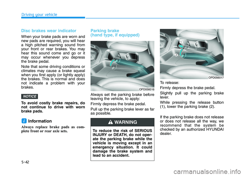 HYUNDAI I30 2018  Owners Manual 5-42
Driving your vehicle
Disc brakes wear indicator 
When your brake pads are worn and
new pads are required, you will hear
a high pitched warning sound from
your front or rear brakes. You may
hear t