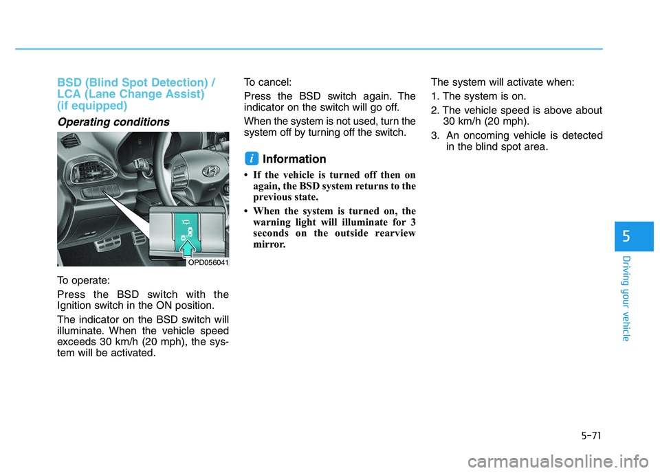 HYUNDAI I30 2018  Owners Manual 5-71
Driving your vehicle
5
BSD (Blind Spot Detection) /
LCA (Lane Change Assist) 
(if equipped)
Operating conditions
To operate:
Press the BSD switch with the
Ignition switch in the ON position.
The 