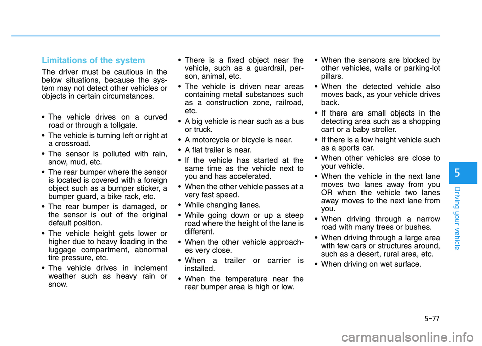 HYUNDAI I30 2018  Owners Manual 5-77
Driving your vehicle
5
Limitations of the system
The driver must be cautious in the
below situations, because the sys-
tem may not detect other vehicles or
objects in certain circumstances.
 The 