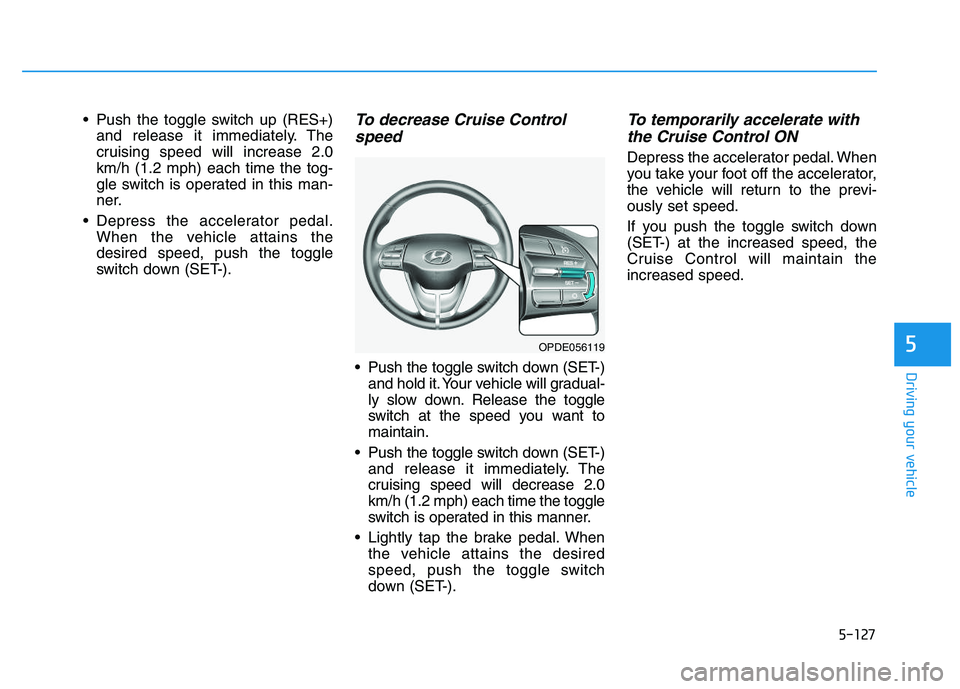HYUNDAI I30 2018  Owners Manual 5-127
Driving your vehicle
5
 Push the toggle switch up (RES+)and release it immediately. The
cruising speed will increase 2.0
km/h (1.2 mph) each time the tog-
gle switch is operated in this man-
ner
