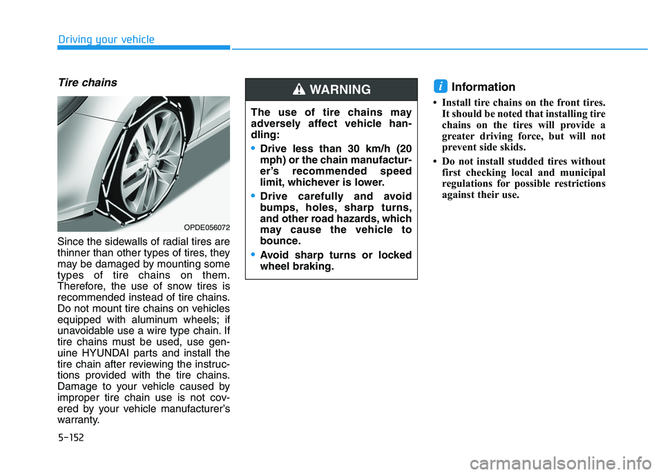 HYUNDAI I30 2018  Owners Manual 5-152
Driving your vehicle
Tire chains
Since the sidewalls of radial tires are
thinner than other types of tires, they
may be damaged by mounting some
types of tire chains on them.
Therefore, the use 