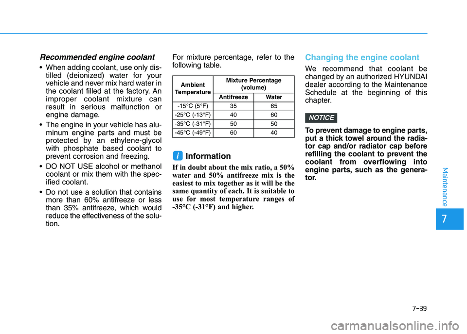 HYUNDAI I30 2018  Owners Manual 7-39
7
Maintenance
Recommended engine coolant
 When adding coolant, use only dis-tilled (deionized) water for your
vehicle and never mix hard water in
the coolant filled at the factory. An
improper co