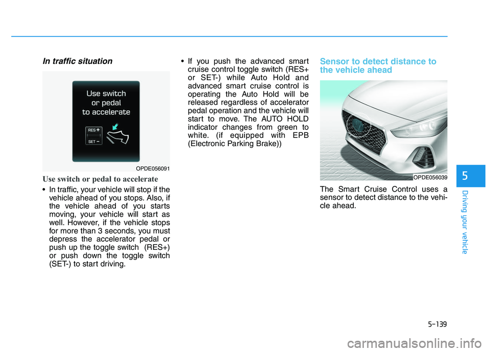 HYUNDAI I30 2017  Owners Manual 5-139
Driving your vehicle
5
In traffic situation
Use switch or pedal to accelerate
 In traffic, your vehicle will stop if thevehicle ahead of you stops. Also, if
the vehicle ahead of you starts
movin