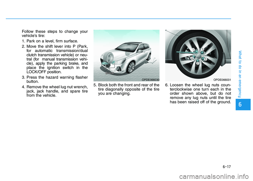 HYUNDAI I30 2017  Owners Manual 6-17
What to do in an emergency
6
Follow these steps to change your
vehicle’s tire:
1. Park on a level, firm surface.
2. Move the shift lever into P (Park,for automatic transmission/dual
clutch tran