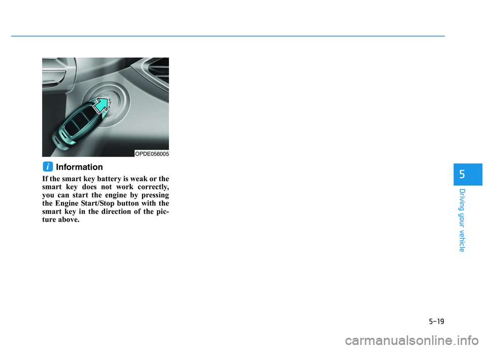HYUNDAI I30 2016  Owners Manual 5-19
Driving your vehicle
5
Information 
If the smart key battery is weak or the
smart key does not work correctly,
you can start the engine by pressing
the Engine Start/Stop button with the
smart key