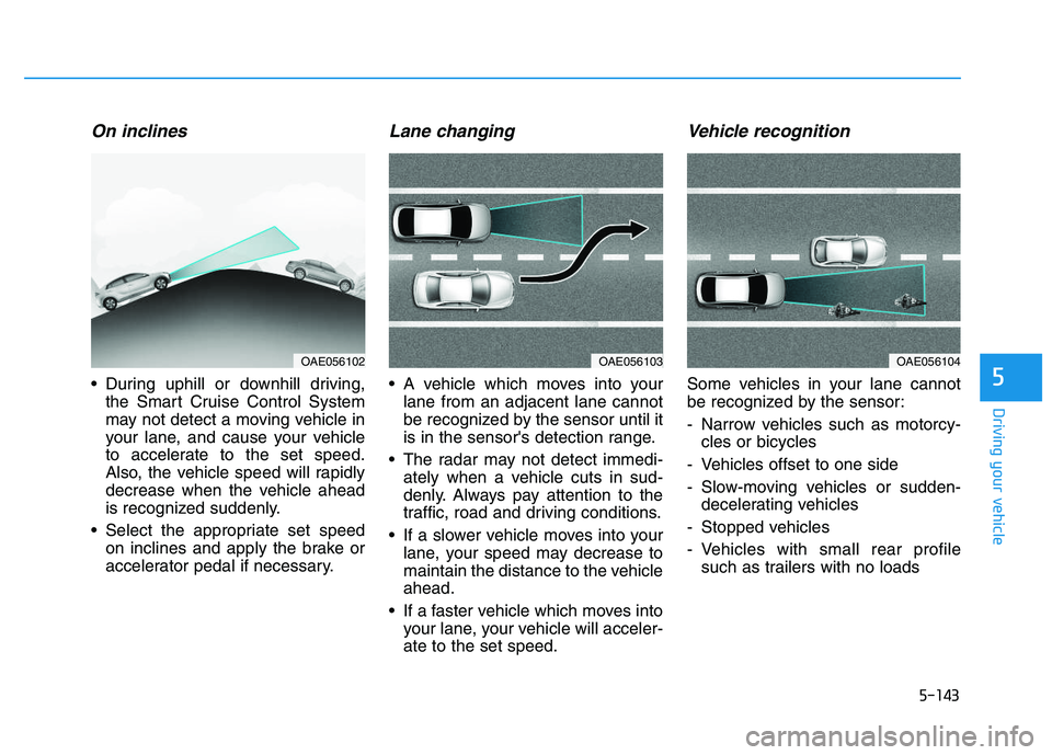 HYUNDAI I30 2016  Owners Manual 5-143
Driving your vehicle
5
On inclines
 During uphill or downhill driving,the Smart Cruise Control System
may not detect a moving vehicle in
your lane, and cause your vehicle
to accelerate to the se