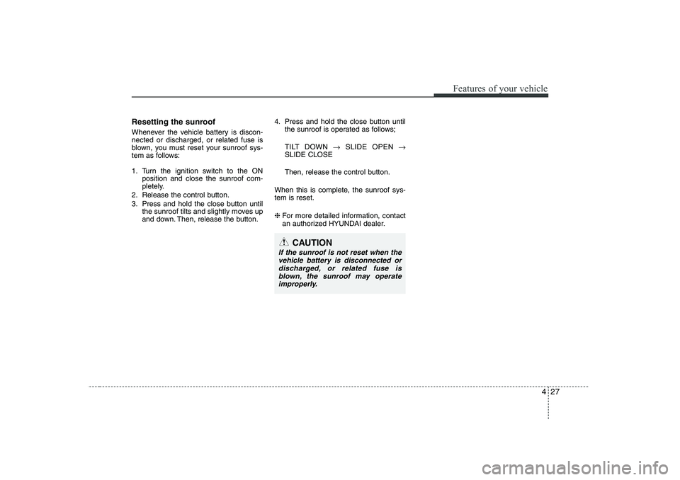 HYUNDAI I30 2015  Owners Manual 427
Features of your vehicle
Resetting the sunroof 
Whenever the vehicle battery is discon- nected or discharged, or related fuse is
blown, you must reset your sunroof sys-
tem as follows: 
1. Turn th