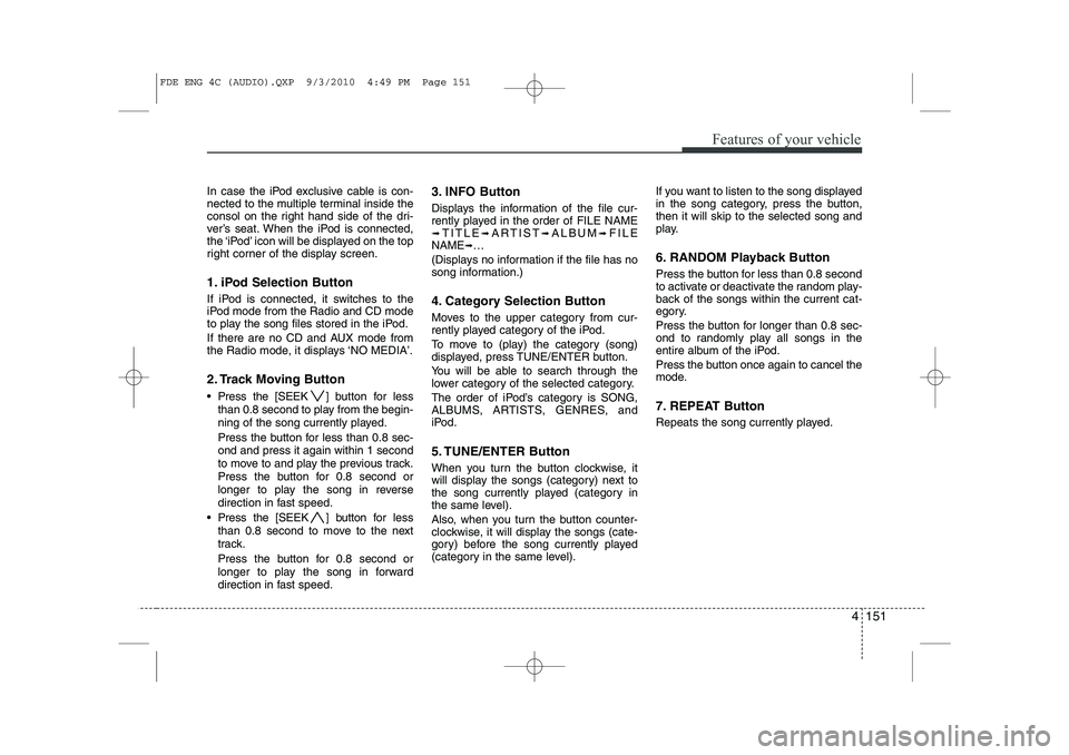 HYUNDAI I30 2015  Owners Manual 4 151
Features of your vehicle
In case the iPod exclusive cable is con- 
nected to the multiple terminal inside the
consol on the right hand side of the dri-
ver’s seat. When the iPod is connected,

