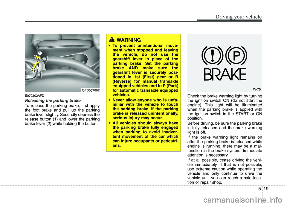 HYUNDAI I30 2015  Owners Manual 519
Driving your vehicle
E070202AFD
Releasing the parking brake
To release the parking brake, first apply 
the foot brake and pull up the parking
brake lever slightly. Secondly depress the
release but