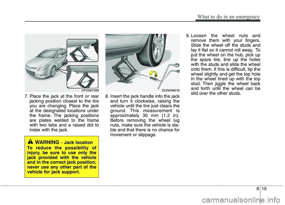 HYUNDAI I30 2015  Owners Manual 615
What to do in an emergency
7. Place the jack at the front or rearjacking position closest to the tire 
you are changing. Place the jackat the designated locations under
the frame. The jacking posi