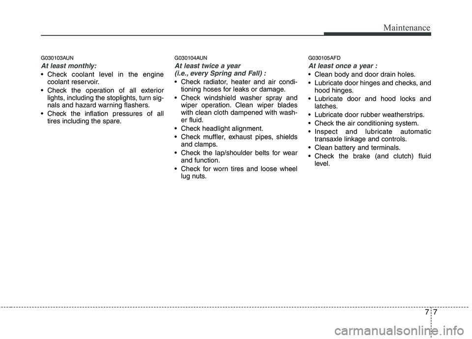 HYUNDAI I30 2015  Owners Manual 77
Maintenance
G030103AUN
At least monthly:
 Check coolant level in the enginecoolant reservoir.
 Check the operation of all exterior lights, including the stoplights, turn sig- 
nals and hazard warni