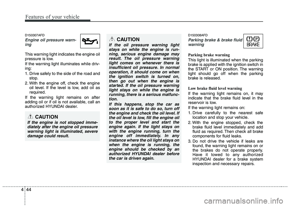 HYUNDAI I30 2015  Owners Manual Features of your vehicle
44
4
D150307AFD
Engine oil pressure warn-
ing  
This warning light indicates the engine oil 
pressure is low. 
If the warning light illuminates while driv- ing: 
1. Drive safe