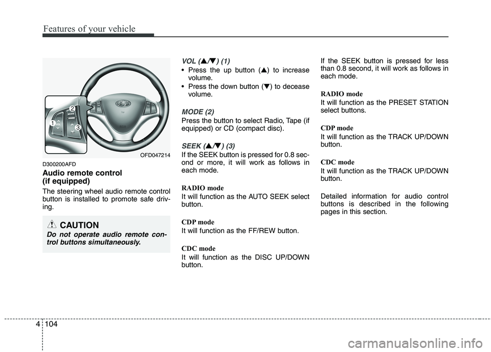 HYUNDAI I30 2015  Owners Manual Features of your vehicle
104
4
D300200AFD 
Audio remote control  (if equipped)  
The steering wheel audio remote control 
button is installed to promote safe driv-ing.
VOL (▲/▼) (1)
• Press the 