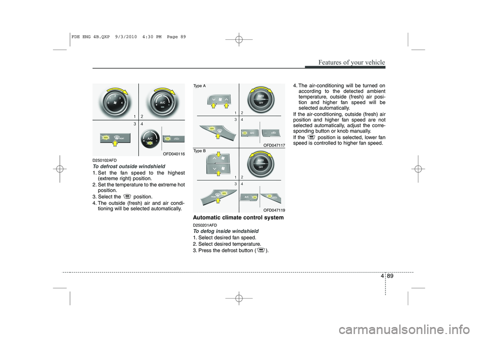HYUNDAI I30 2012  Owners Manual 489
Features of your vehicle
D250102AFD
To defrost outside windshield  
1. Set the fan speed to the highest(extreme right) position.
2. Set the temperature to the extreme hot position.
3. Select the  