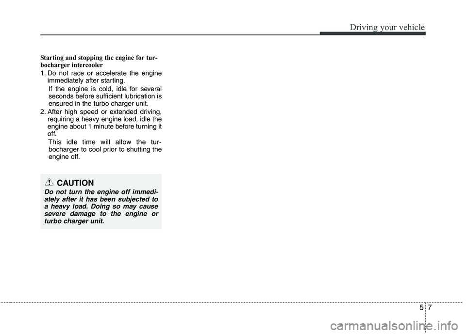 HYUNDAI I30 2012  Owners Manual 57
Driving your vehicle
Starting and stopping the engine for tur- 
bocharger intercooler 
1. Do not race or accelerate the engineimmediately after starting.
If the engine is cold, idle for several 
se