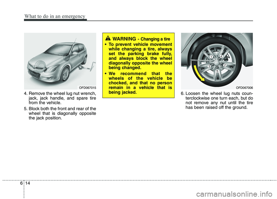 HYUNDAI I30 2012  Owners Manual What to do in an emergency
14
6
4. Remove the wheel lug nut wrench,
jack, jack handle, and spare tire 
from the vehicle.
5. Block both the front and rear of the wheel that is diagonally opposite
the j