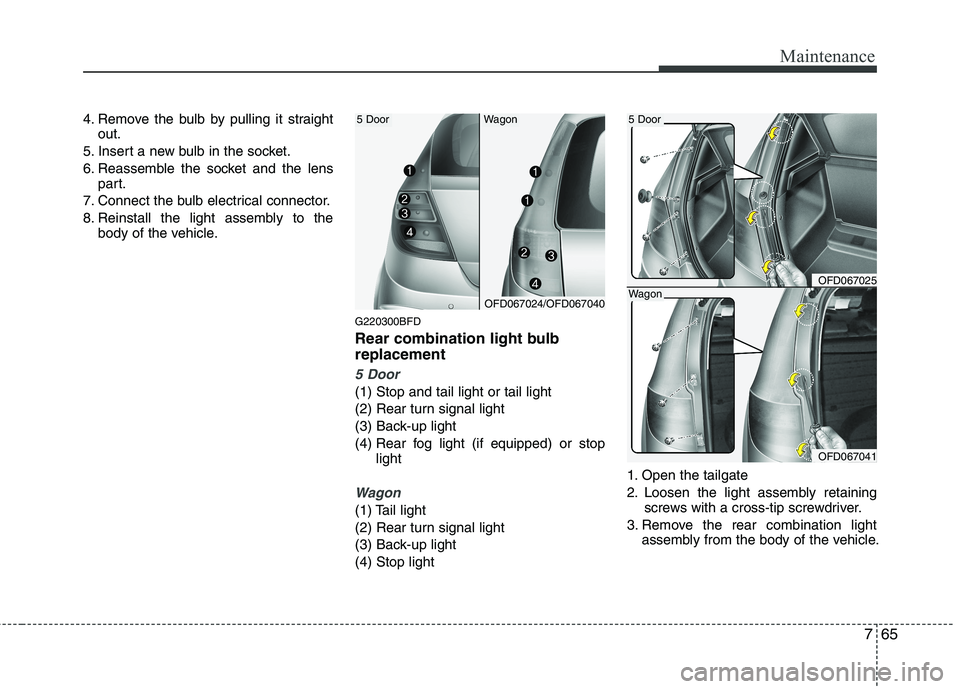 HYUNDAI I30 2012  Owners Manual 765
Maintenance
4. Remove the bulb by pulling it straightout.
5. Insert a new bulb in the socket. 
6. Reassemble the socket and the lens part.
7. Connect the bulb electrical connector.
8. Reinstall th