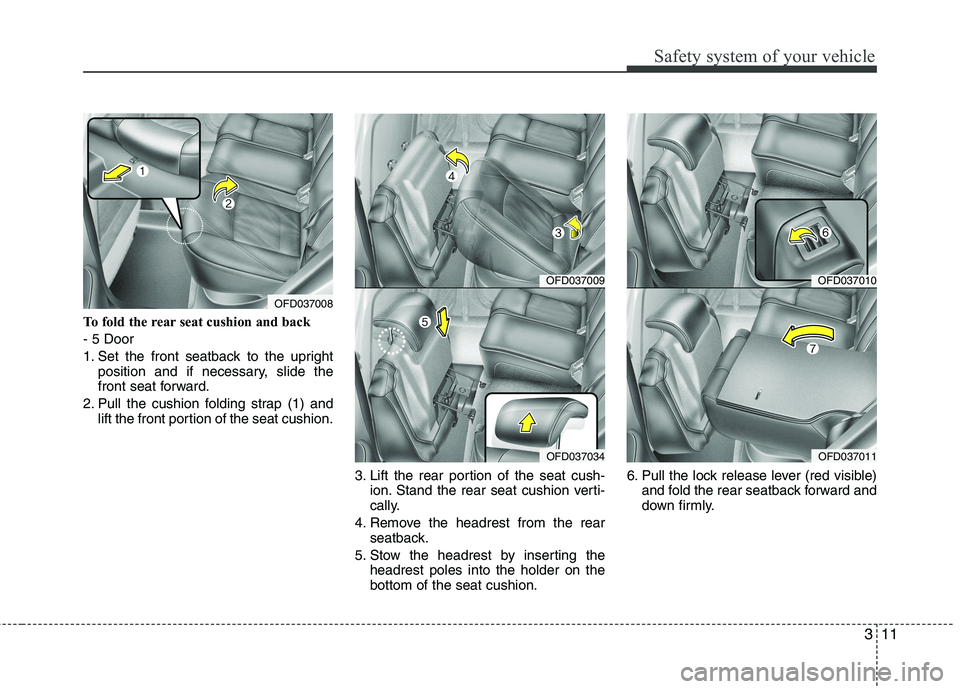 HYUNDAI I30 2012  Owners Manual 311
Safety system of your vehicle
To fold the rear seat cushion and back - 5 Door
1. Set the front seatback to the uprightposition and if necessary, slide the 
front seat forward.
2. Pull the cushion 