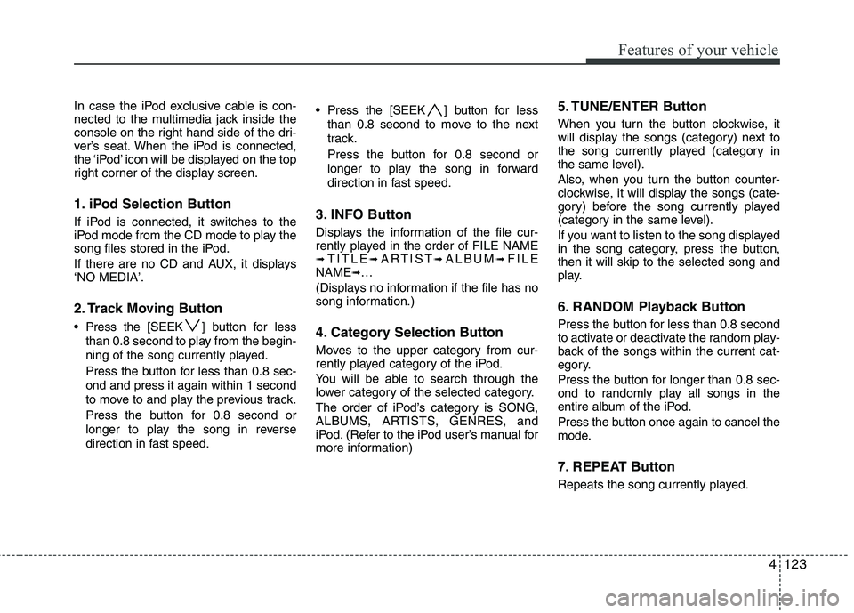 HYUNDAI I30 2012 Owners Manual 4123
Features of your vehicle
In case the iPod exclusive cable is con-
nected to the multimedia jack inside the
console on the right hand side of the dri-
ver’s seat. When the iPod is connected,
th HYUNDAI I30 2012 Owners Manual 4123
Features of your vehicle
In case the iPod exclusive cable is con-
nected to the multimedia jack inside the
console on the right hand side of the dri-
ver’s seat. When the iPod is connected,
th