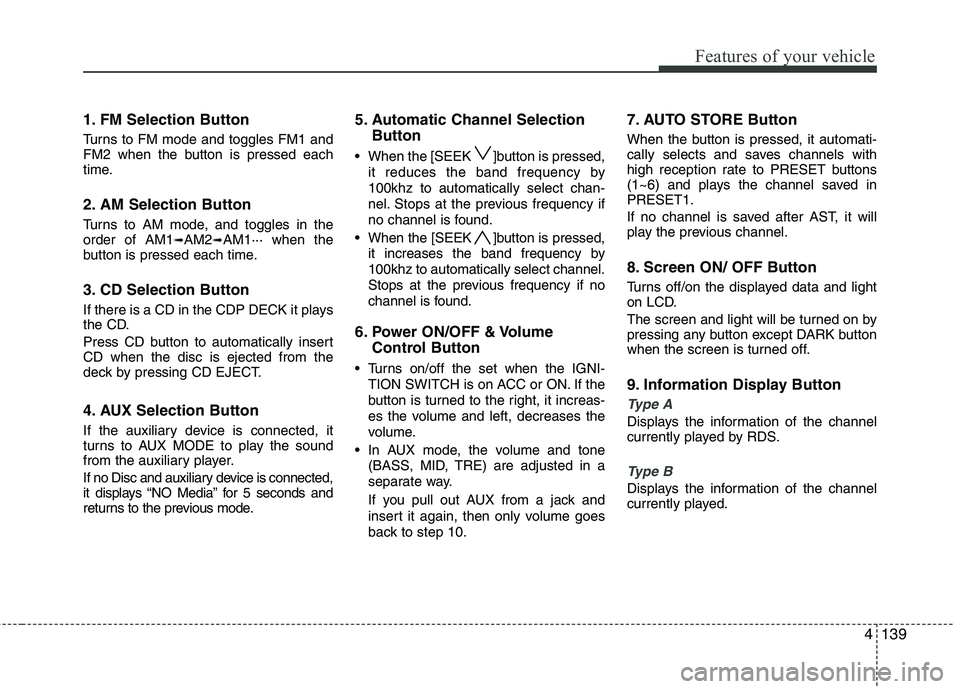 HYUNDAI I30 2012 Owners Manual 4139
Features of your vehicle
1. FM Selection Button
Turns to FM mode and toggles FM1 and
FM2 when the button is pressed each
time.
2. AM Selection Button
Turns to AM mode, and toggles in the orde HYUNDAI I30 2012 Owners Manual 4139
Features of your vehicle
1. FM Selection Button
Turns to FM mode and toggles FM1 and
FM2 when the button is pressed each
time.
2. AM Selection Button
Turns to AM mode, and toggles in the orde