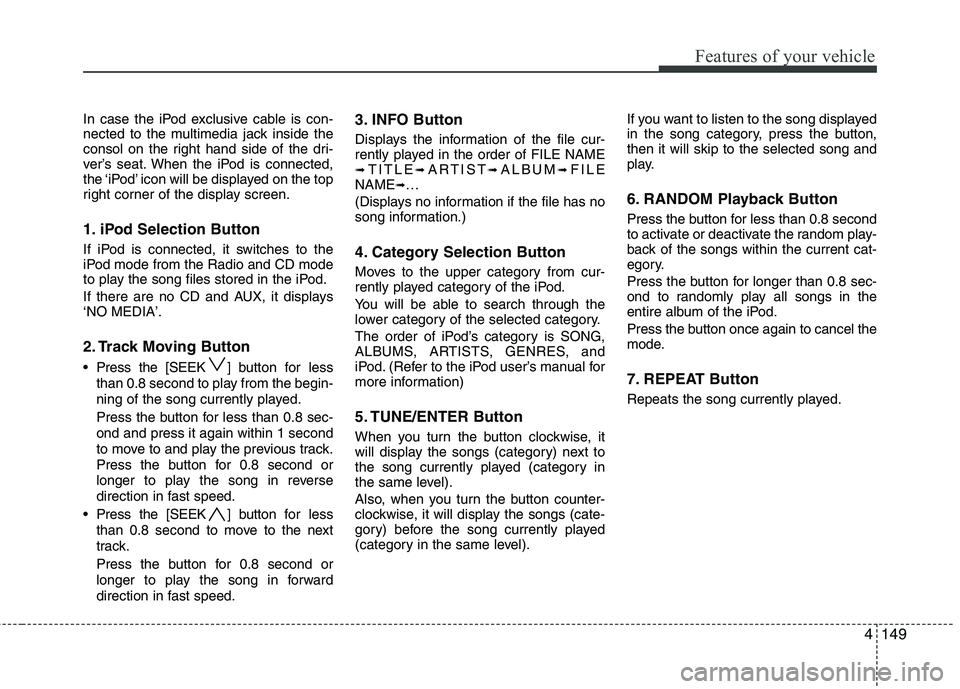 HYUNDAI I30 2012 Owners Manual 4149
Features of your vehicle
In case the iPod exclusive cable is con-
nected to the multimedia jack inside the
consol on the right hand side of the dri-
ver’s seat. When the iPod is connected,
the HYUNDAI I30 2012 Owners Manual 4149
Features of your vehicle
In case the iPod exclusive cable is con-
nected to the multimedia jack inside the
consol on the right hand side of the dri-
ver’s seat. When the iPod is connected,
the