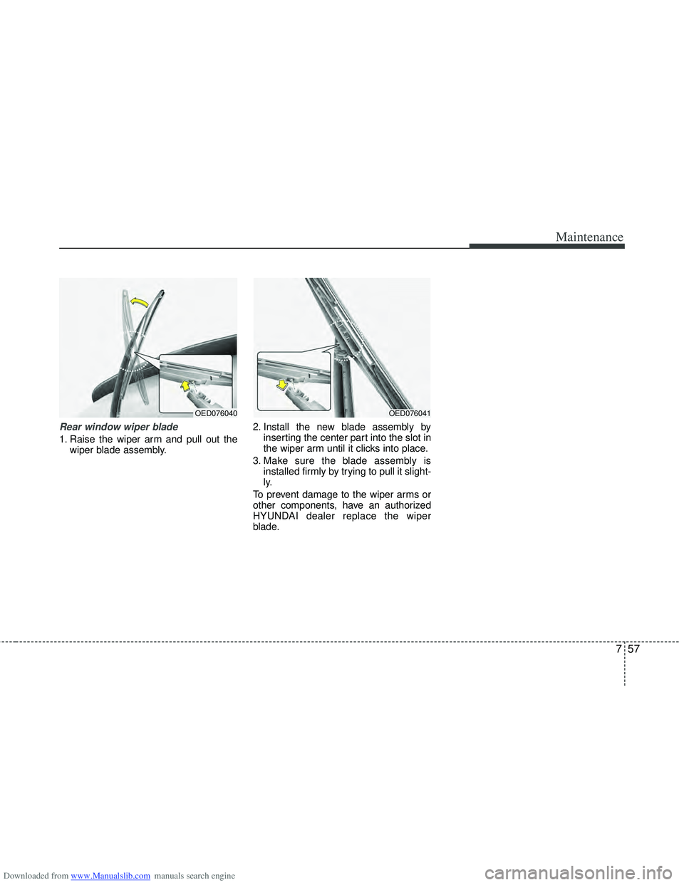 HYUNDAI I40 2013  Owners Manual Downloaded from www.Manualslib.com manuals search engine 757
Maintenance
Rear window wiper blade 
1. Raise the wiper arm and pull out thewiper blade assembly. 2. Install the new blade assembly by
inse