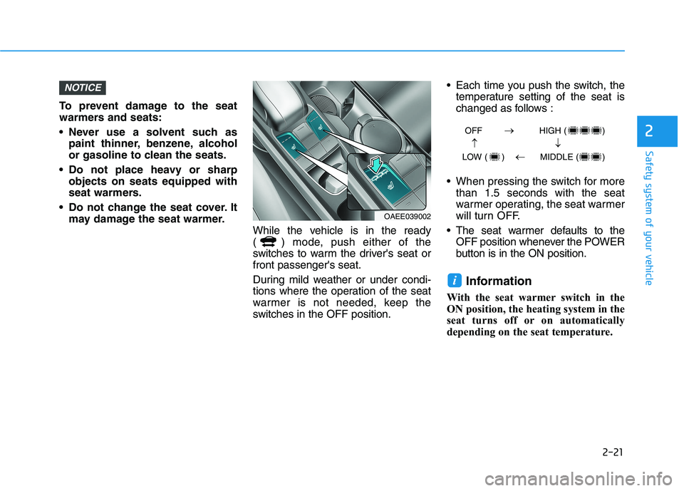 HYUNDAI IONIQ ELECTRIC 2021  Owners Manual 2-21
Safety system of your vehicle
2
To prevent damage to the seat 
warmers and seats: 
 Never use a solvent such aspaint thinner, benzene, alcohol 
or gasoline to clean the seats.
 Do not place heavy