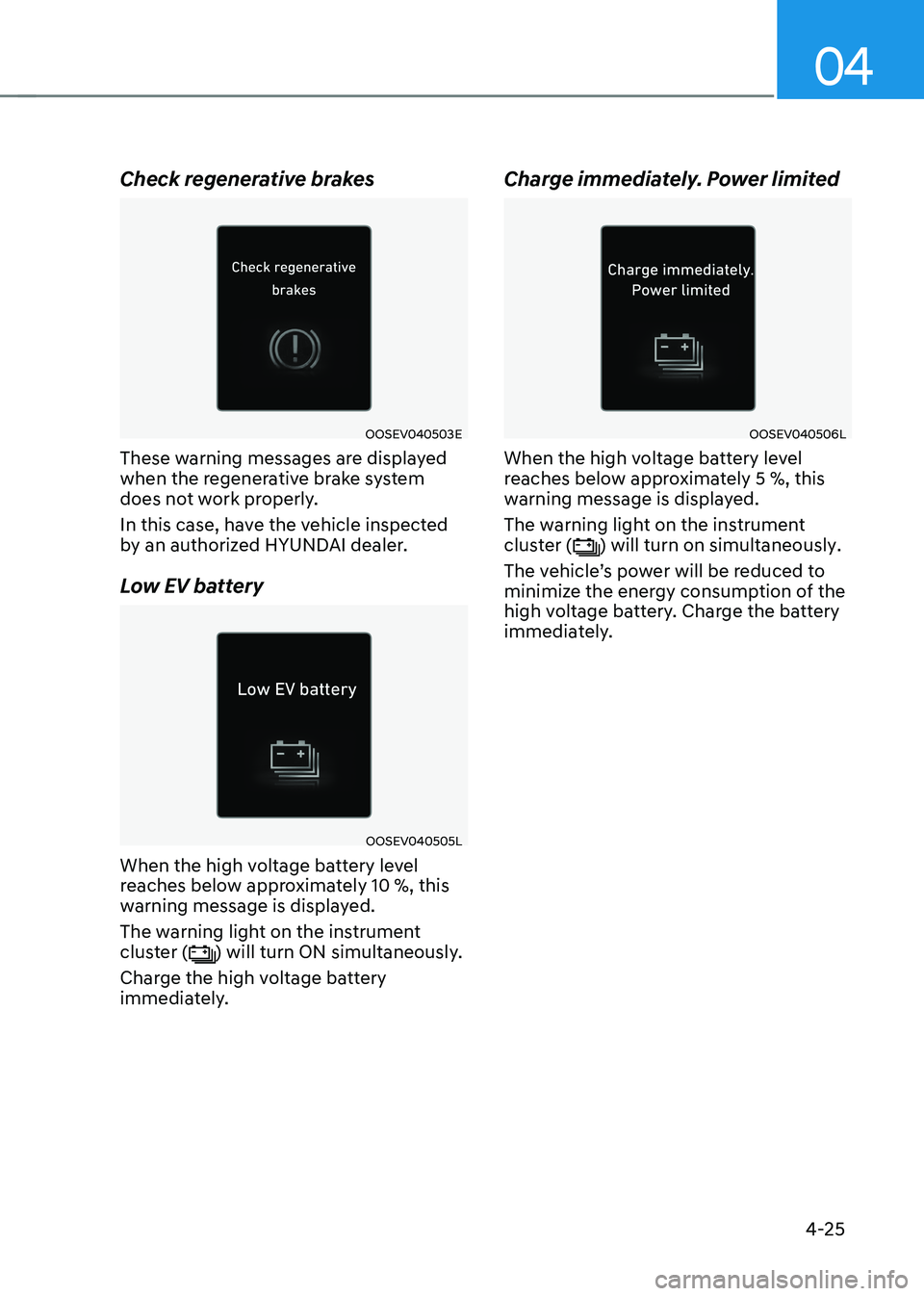HYUNDAI IONIQ 5 2023  Owners Manual 04
4-25
Check regenerative brakes
OOSEV040503E
These warning messages are displayed  
when the regenerative brake system 
does not work properly. 
In this case, have the vehicle inspected  
by an auth