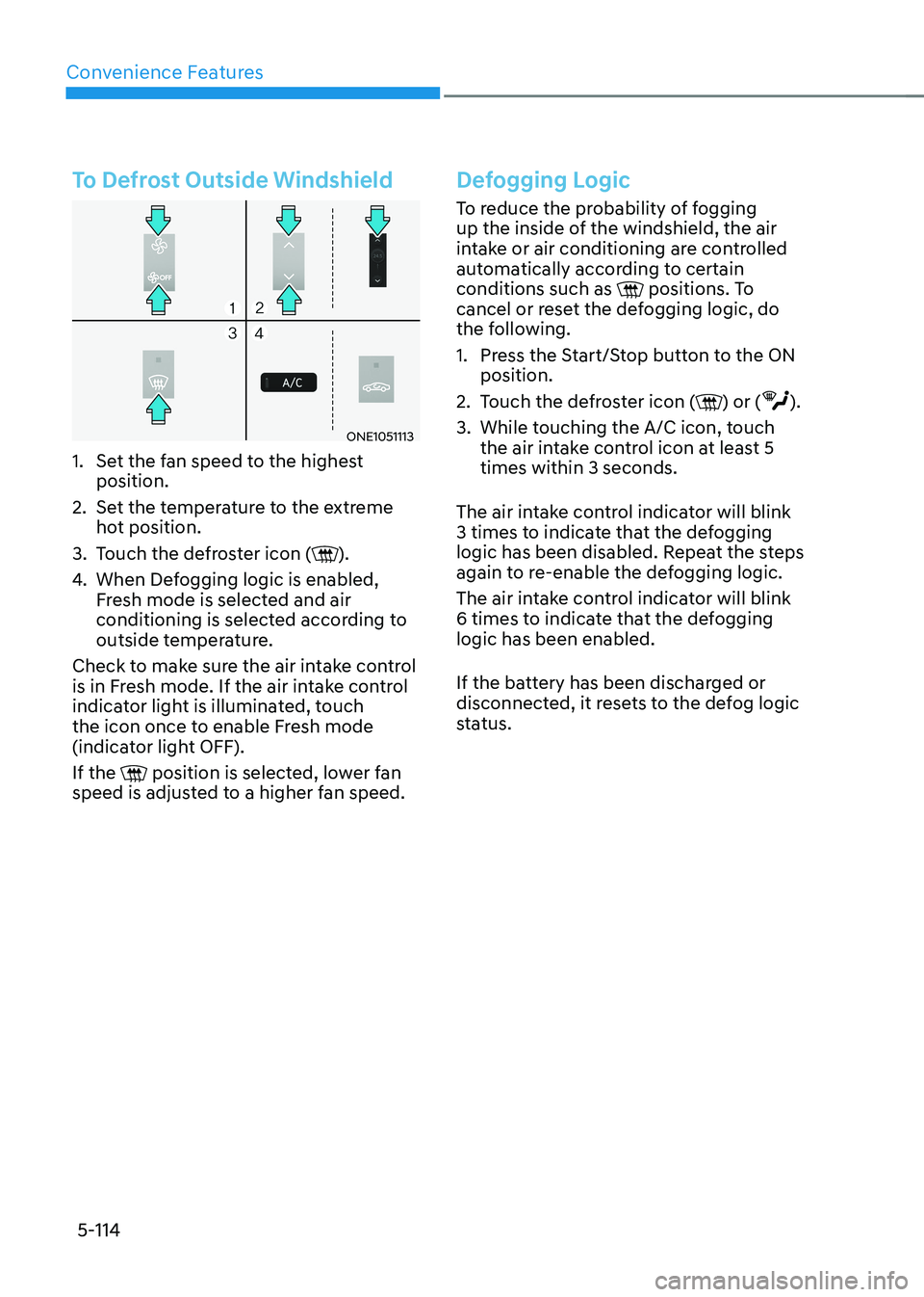 HYUNDAI IONIQ 5 2023  Owners Manual Convenience Features
5-114
To Defrost Outside Windshield
ONE1051113
1.  Set the fan speed to the highest  position.
2.  Set the temperature to the extreme  hot position.
3.  Touch the defroster icon (