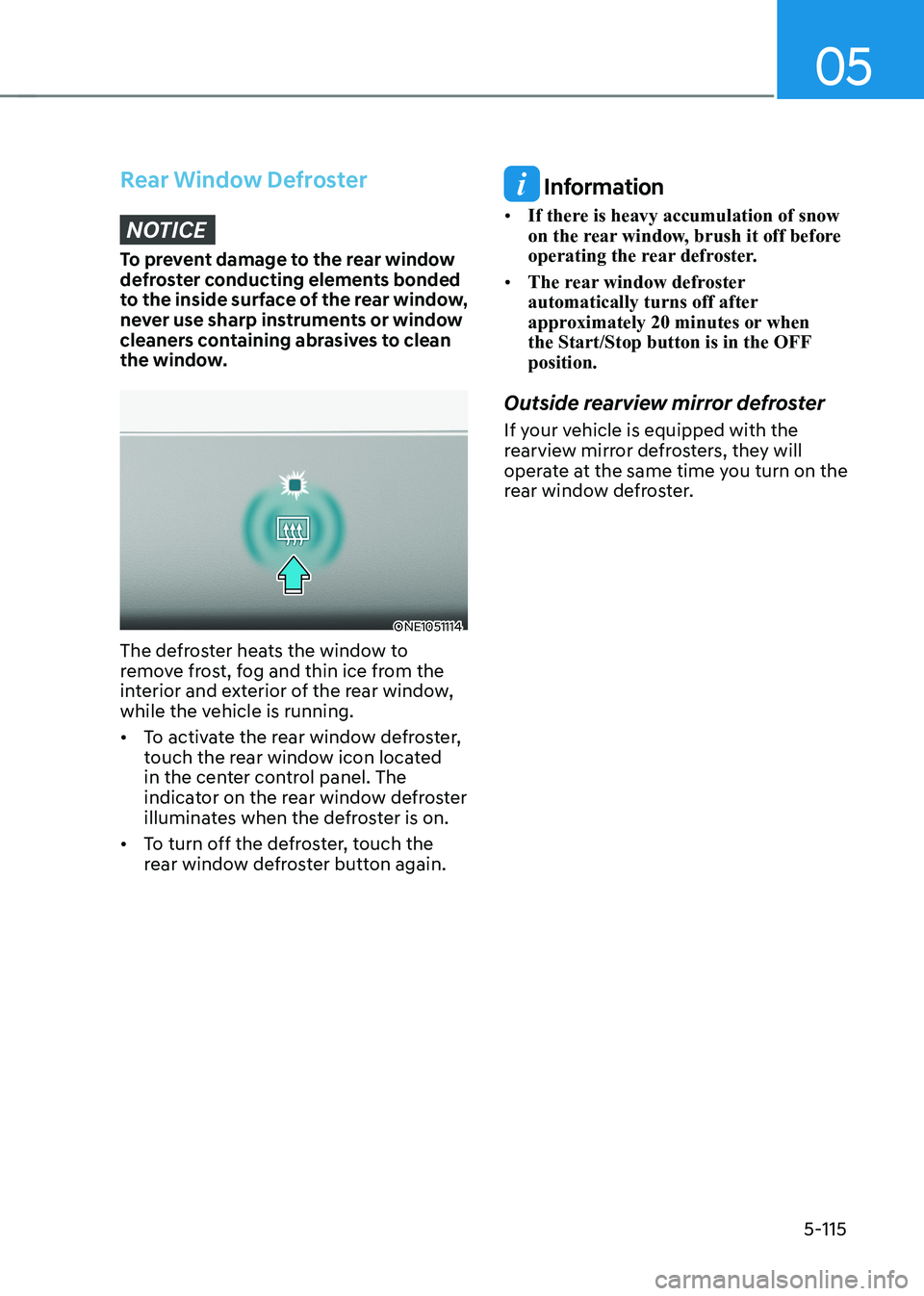 HYUNDAI IONIQ 5 2023  Owners Manual 05
5-115
Rear Window Defroster
NOTICE
To prevent damage to the rear window  
defroster conducting elements bonded 
to the inside surface of the rear window, 
never use sharp instruments or window 
cle