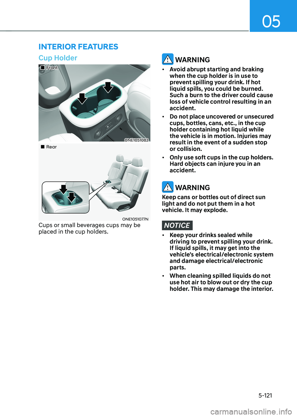 HYUNDAI IONIQ 5 2023  Owners Manual 05
5-121
interior feAtures
Cup Holder
„„Front
ONE1051083
„„Rear
ONE1051077N
Cups or small beverages cups may be  
placed in the cup holders.
 WARNING
•	 Avoid abrupt starting and