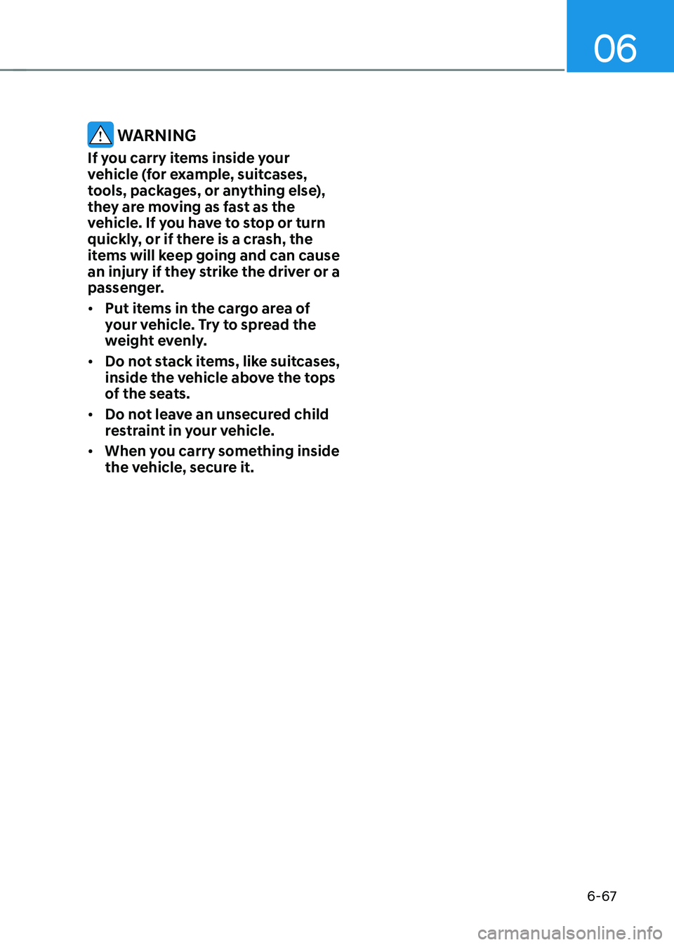 HYUNDAI IONIQ 5 2023  Owners Manual 06
6-67
 WARNING
If you carry items inside your  
vehicle (for example, suitcases, 
tools, packages, or anything else), 
they are moving as fast as the 
vehicle. If you have to stop or turn 
quickly, 