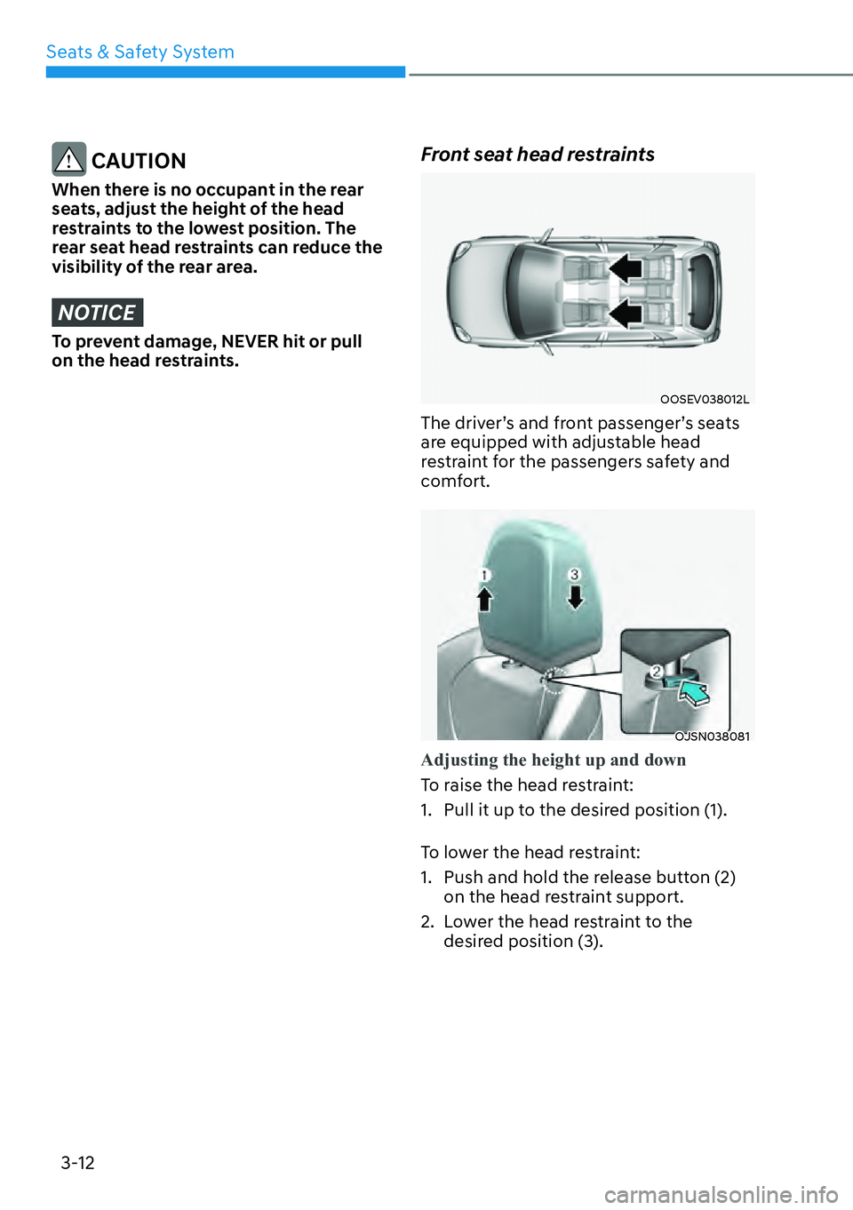 HYUNDAI KONA 2023  Owners Manual Seats & Safety System3-12
 CAUTION
When there is no occupant in the rear 
seats, adjust the height of the head 
restraints to the lowest position. The 
rear seat head restraints can reduce the 
visibi