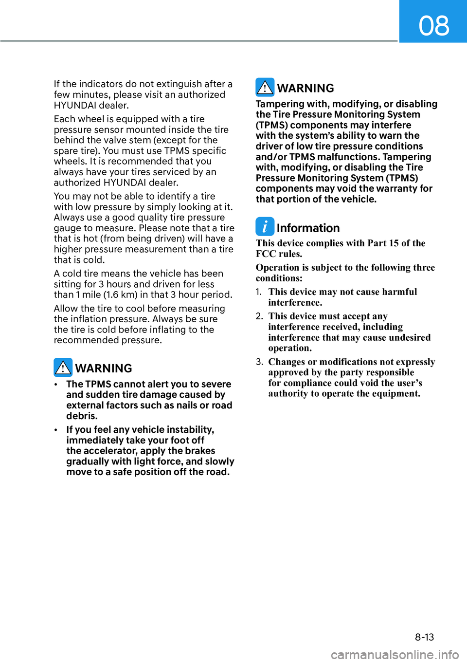 HYUNDAI KONA 2023  Owners Manual 08
8-13
If the indicators do not extinguish after a 
few minutes, please visit an authorized 
HYUNDAI dealer.
Each wheel is equipped with a tire 
pressure sensor mounted inside the tire 
behind the va